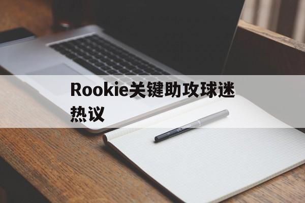 关于Rookie关键助攻球迷热议的信息|hb电子网页版入口